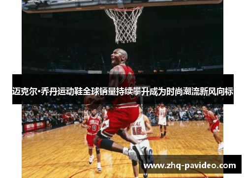 迈克尔·乔丹运动鞋全球销量持续攀升成为时尚潮流新风向标