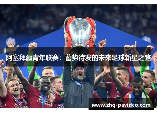 阿塞拜疆青年联赛:蓄势待发的未来足球新星之路 阿塞拜疆青年联赛:蓄势待发的未来足球新星之路
