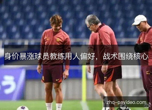 身价暴涨球员教练用人偏好，战术围绕核心